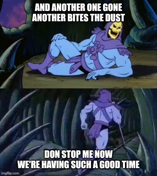 Skeletor disturbing facts | AND ANOTHER ONE GONE
ANOTHER BITES THE DUST; DON STOP ME NOW
WE'RE HAVING SUCH A GOOD TIME | image tagged in skeletor disturbing facts | made w/ Imgflip meme maker