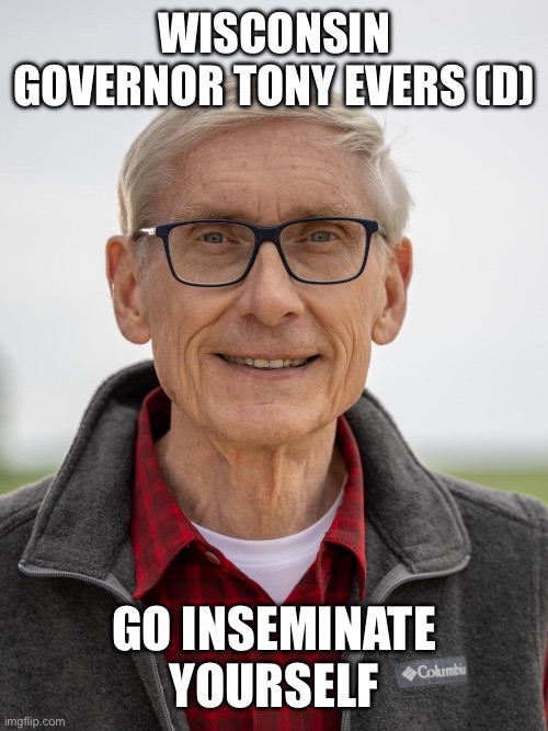 Tony Evers | WISCONSIN GOVERNOR TONY EVERS (D) GO INSEMINATE YOURSELF | image tagged in tony evers | made w/ Imgflip meme maker