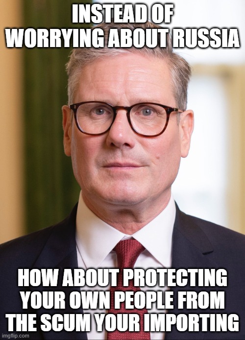 Kier Starmer | INSTEAD OF WORRYING ABOUT RUSSIA; HOW ABOUT PROTECTING YOUR OWN PEOPLE FROM THE SCUM YOUR IMPORTING | image tagged in kier starmer | made w/ Imgflip meme maker