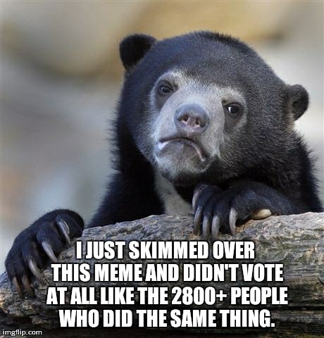 Confession Bear Meme | I JUST SKIMMED OVER THIS MEME AND DIDN'T VOTE AT ALL LIKE THE 2800+ PEOPLE WHO DID THE SAME THING. | image tagged in memes,confession bear | made w/ Imgflip meme maker