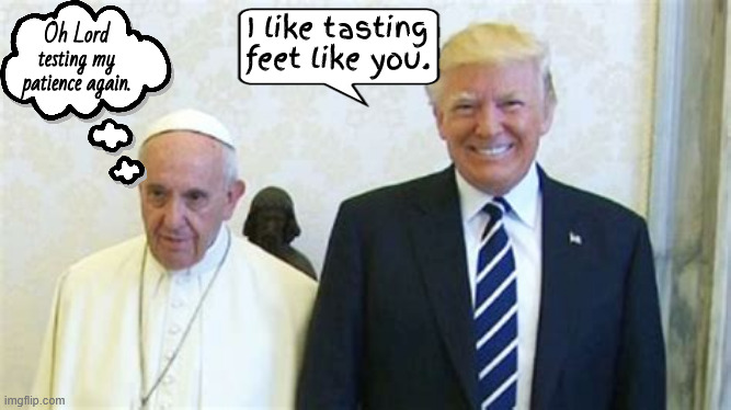 Thou shall not kill... | I like tasting feet like you. Oh Lord testing my patience again. | image tagged in thou shall not kill,patience is a virtue,pope meets trump,maga moron,antichrist,trump goes to hell | made w/ Imgflip meme maker