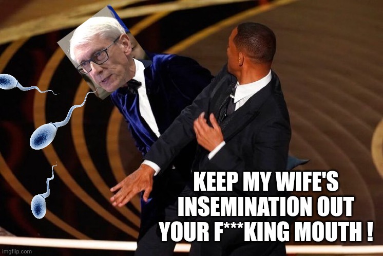 Will Smith Slap | KEEP MY WIFE'S INSEMINATION OUT YOUR F***KING MOUTH ! | image tagged in will smith slap | made w/ Imgflip meme maker