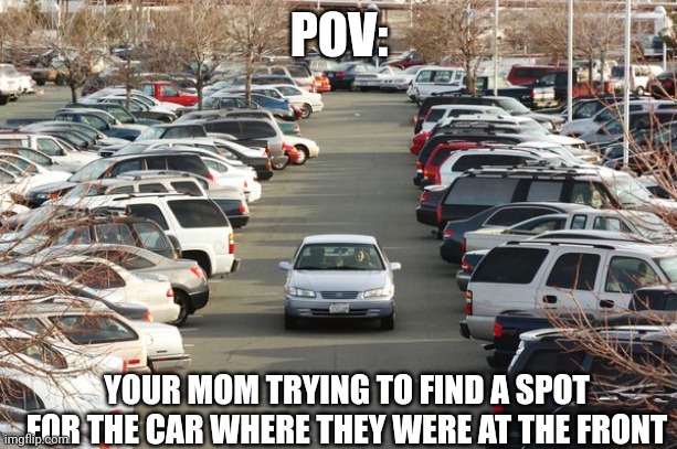 crowded parking lot | POV:; YOUR MOM TRYING TO FIND A SPOT FOR THE CAR WHERE THEY WERE AT THE FRONT | image tagged in crowded parking lot | made w/ Imgflip meme maker