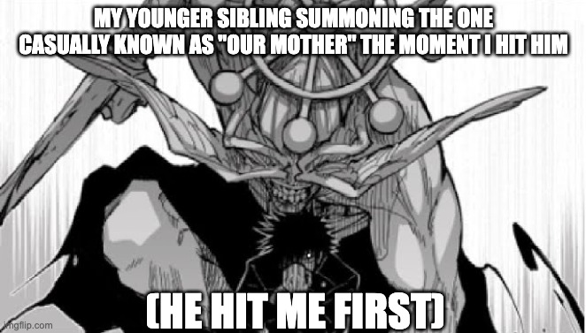 I couldn't think of a title | MY YOUNGER SIBLING SUMMONING THE ONE CASUALLY KNOWN AS "OUR MOTHER" THE MOMENT I HIT HIM; (HE HIT ME FIRST) | image tagged in mahoraga summoning | made w/ Imgflip meme maker