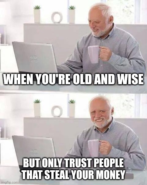 Can't Take it With You | WHEN YOU'RE OLD AND WISE; BUT ONLY TRUST PEOPLE THAT STEAL YOUR MONEY | image tagged in memes,hide the pain harold | made w/ Imgflip meme maker