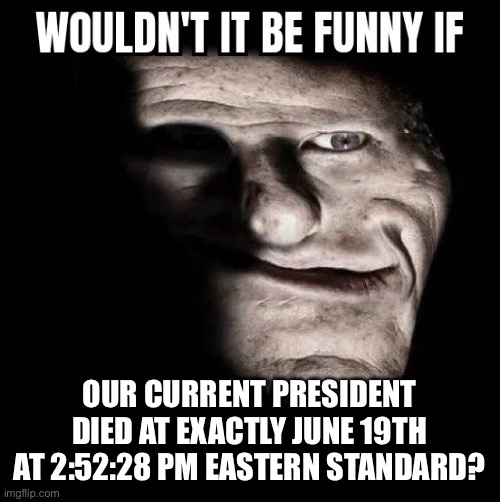 It would be funny | OUR CURRENT PRESIDENT DIED AT EXACTLY JUNE 19TH AT 2:52:28 PM EASTERN STANDARD? | image tagged in wouldn't it be funny if x | made w/ Imgflip meme maker