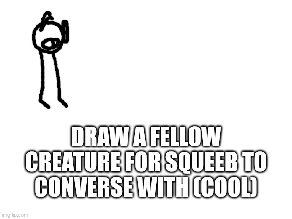DRAW A FELLOW CREATURE FOR SQUEEB TO CONVERSE WITH (COOL) | made w/ Imgflip meme maker