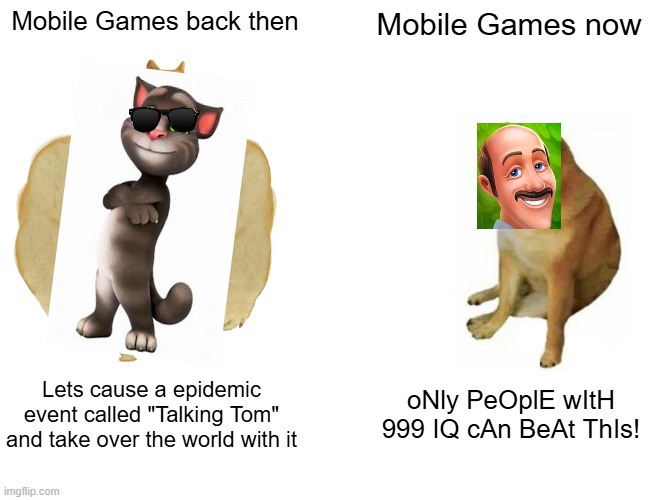 Buff Doge vs. Cheems Meme | Mobile Games back then; Mobile Games now; Lets cause a epidemic event called "Talking Tom" and take over the world with it; oNly PeOplE wItH 999 IQ cAn BeAt ThIs! | image tagged in memes,buff doge vs cheems | made w/ Imgflip meme maker