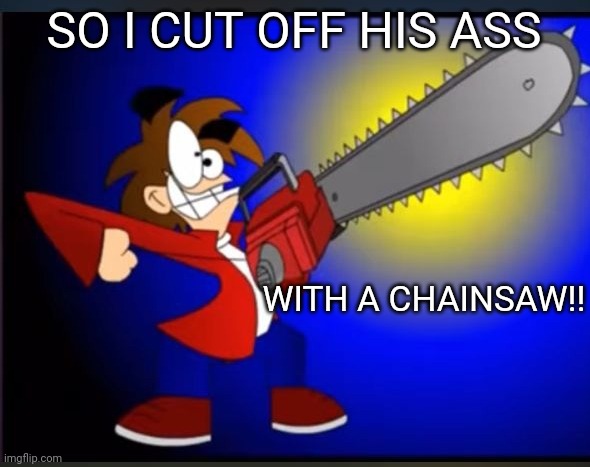 Not fry holding an chainsaw | SO I CUT OFF HIS ASS WITH A CHAINSAW!! | image tagged in not fry holding an chainsaw | made w/ Imgflip meme maker