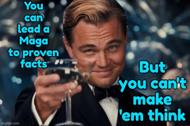 If Trump Is So Great Why Does He Lie Daily?  If Maga's So Great Why Do They Choose To Believe Trump's Obvious And Blatant Lies? | You can lead a Maga to proven facts; But you can't make 'em think | image tagged in memes,leonardo dicaprio cheers,donald trump is a convicted rapist,donald trump is a traitor to the constitution,lock him up,maga | made w/ Imgflip meme maker