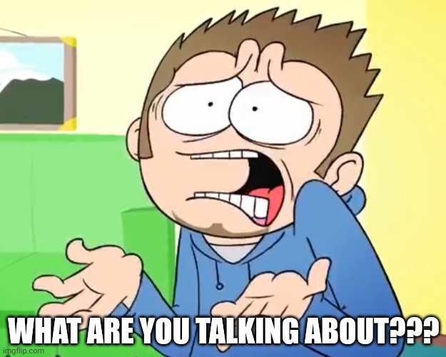 Eddsworld What are you Talking About?! | WHAT ARE YOU TALKING ABOUT??? | image tagged in eddsworld what are you talking about | made w/ Imgflip meme maker