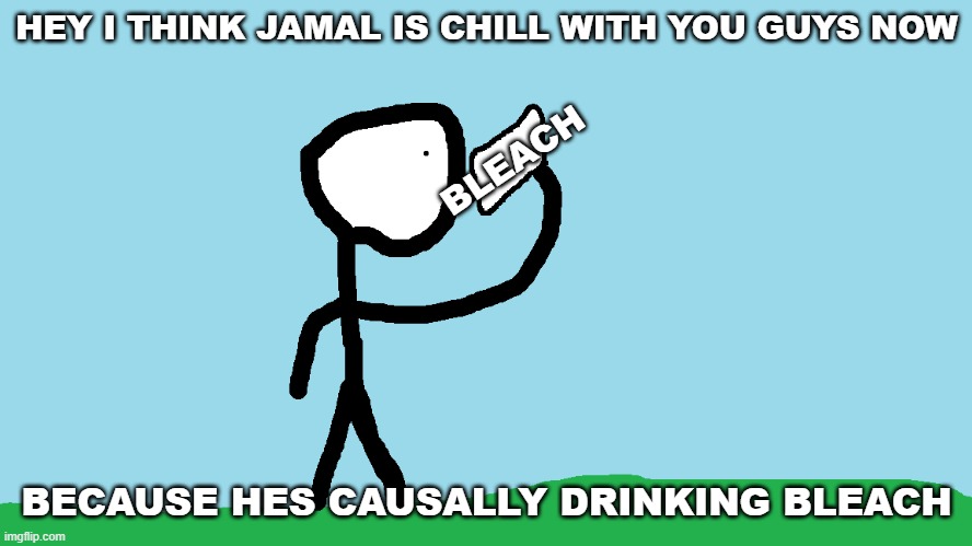 bleach is jamals favorite drink | HEY I THINK JAMAL IS CHILL WITH YOU GUYS NOW; BLEACH; BECAUSE HES CAUSALLY DRINKING BLEACH | image tagged in jamal drinking bleach | made w/ Imgflip meme maker