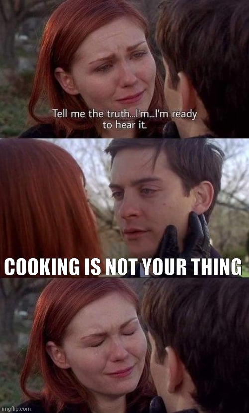 Tell me the truth, I'm ready to hear it | COOKING IS NOT YOUR THING | image tagged in tell me the truth i'm ready to hear it | made w/ Imgflip meme maker