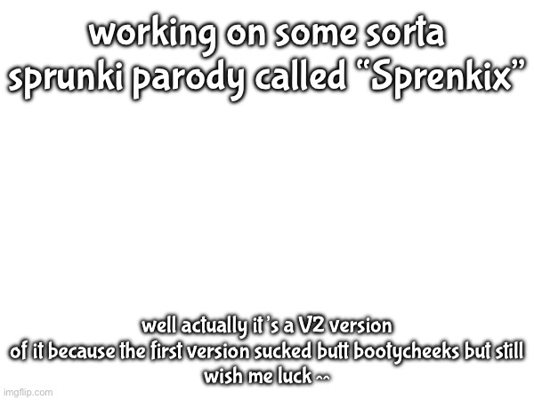 also the phases will have different names :p | working on some sorta sprunki parody called “Sprenkix”; well actually it’s a V2 version of it because the first version sucked butt bootycheeks but still
wish me luck ^^ | made w/ Imgflip meme maker