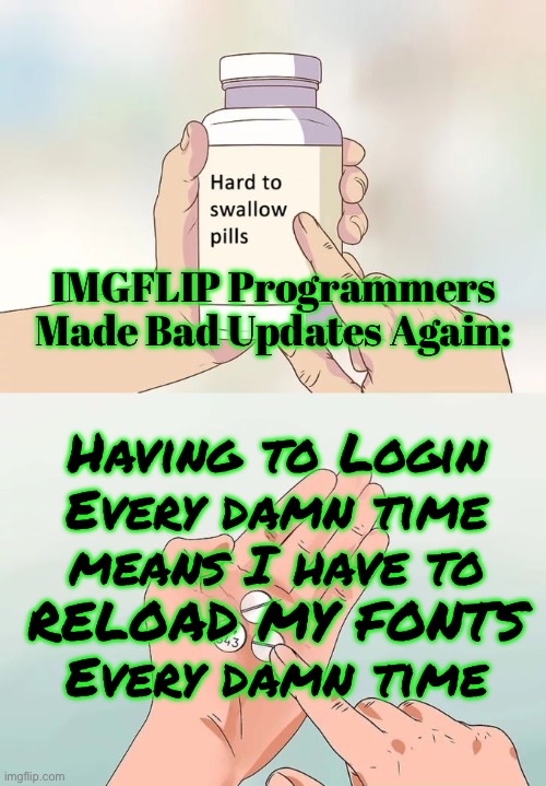 The old way was better | IMGFLIP Programmers
Made Bad Updates Again:; Having to Login
Every damn time
means I have to
RELOAD MY FONTS
Every damn time | image tagged in memes,hard to swallow pills,let me stay logged in,even if i switch apps,please | made w/ Imgflip meme maker