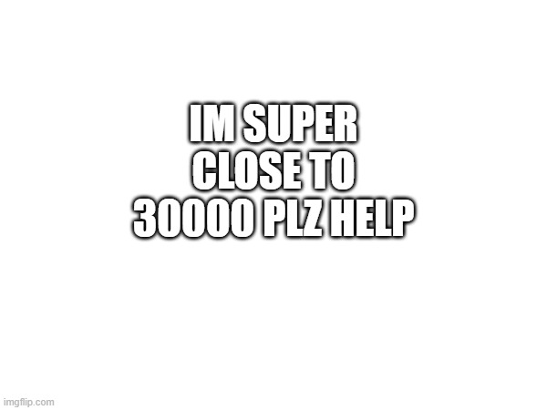 plz help me get 30000 points | IM SUPER CLOSE TO 30000 PLZ HELP | image tagged in memes | made w/ Imgflip meme maker