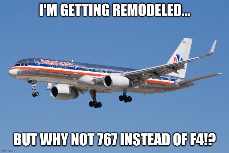 757 and f4 WHY NOT 767.... | I'M GETTING REMODELED... BUT WHY NOT 767 INSTEAD OF F4!? | image tagged in 757 | made w/ Imgflip meme maker