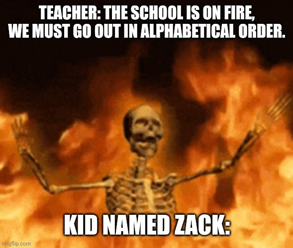 poor Zack.. | TEACHER: THE SCHOOL IS ON FIRE, WE MUST GO OUT IN ALPHABETICAL ORDER. KID NAMED ZACK: | image tagged in memes,funny | made w/ Imgflip meme maker