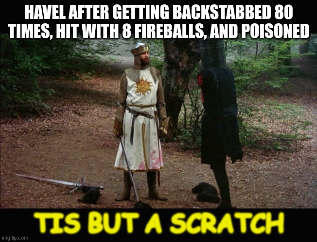 Dark souls 1 fr | HAVEL AFTER GETTING BACKSTABBED 80 TIMES, HIT WITH 8 FIREBALLS, AND POISONED; TIS BUT A SCRATCH | image tagged in 'tis but a scratch monty python,dark souls | made w/ Imgflip meme maker