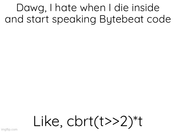 Dawg, I hate when I die inside and start speaking Bytebeat code; Like, cbrt(t>>2)*t | made w/ Imgflip meme maker