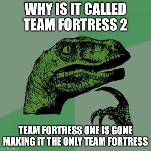 I'll be 6 feet under before I recognize team fortress classic | WHY IS IT CALLED TEAM FORTRESS 2; TEAM FORTRESS ONE IS GONE MAKING IT THE ONLY TEAM FORTRESS | image tagged in memes,philosoraptor | made w/ Imgflip meme maker