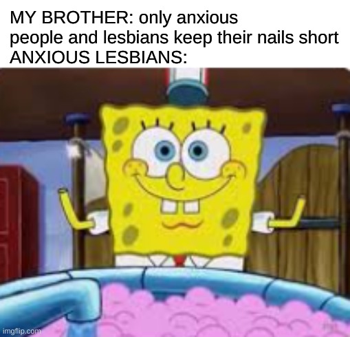 ... | MY BROTHER: only anxious people and lesbians keep their nails short
ANXIOUS LESBIANS: | image tagged in spongebob no hands,spongebob,lesbian,anxiety | made w/ Imgflip meme maker