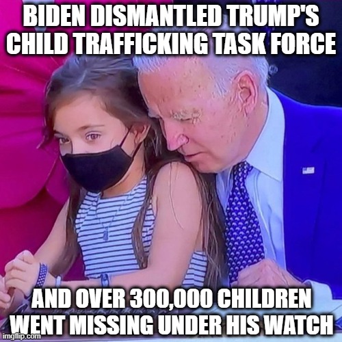 They don't call him 'Pedo Joe' for nothing | BIDEN DISMANTLED TRUMP'S CHILD TRAFFICKING TASK FORCE; AND OVER 300,000 CHILDREN WENT MISSING UNDER HIS WATCH | image tagged in joe biden sniffing kid,pedo,kids,child abuse,child molester | made w/ Imgflip meme maker