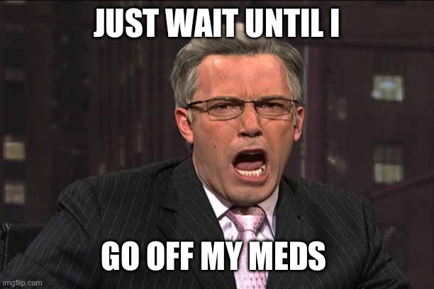 Ben Affleck Keith Olbermann  | JUST WAIT UNTIL I GO OFF MY MEDS | image tagged in ben affleck keith olbermann | made w/ Imgflip meme maker