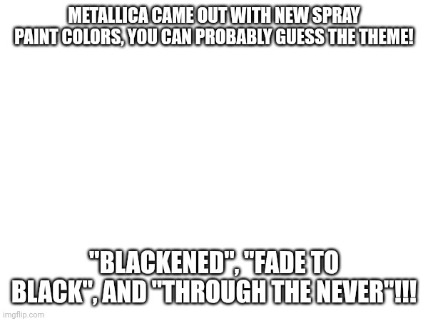 Metallica's Stay Paint | METALLICA CAME OUT WITH NEW SPRAY PAINT COLORS, YOU CAN PROBABLY GUESS THE THEME! "BLACKENED", "FADE TO BLACK", AND "THROUGH THE NEVER"!!! | image tagged in black | made w/ Imgflip meme maker