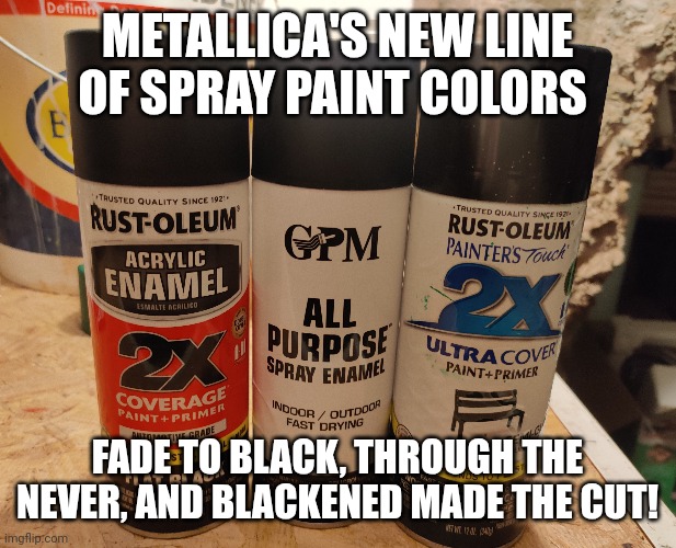 Metallica | METALLICA'S NEW LINE OF SPRAY PAINT COLORS; FADE TO BLACK, THROUGH THE NEVER, AND BLACKENED MADE THE CUT! | image tagged in funny,memes,black,music,heavy metal | made w/ Imgflip meme maker