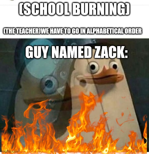 Madagascar Meme | (SCHOOL BURNING); (THE TEACHER)WE HAVE TO GO IN ALPHABETICAL ORDER; GUY NAMED ZACK: | image tagged in madagascar meme | made w/ Imgflip meme maker