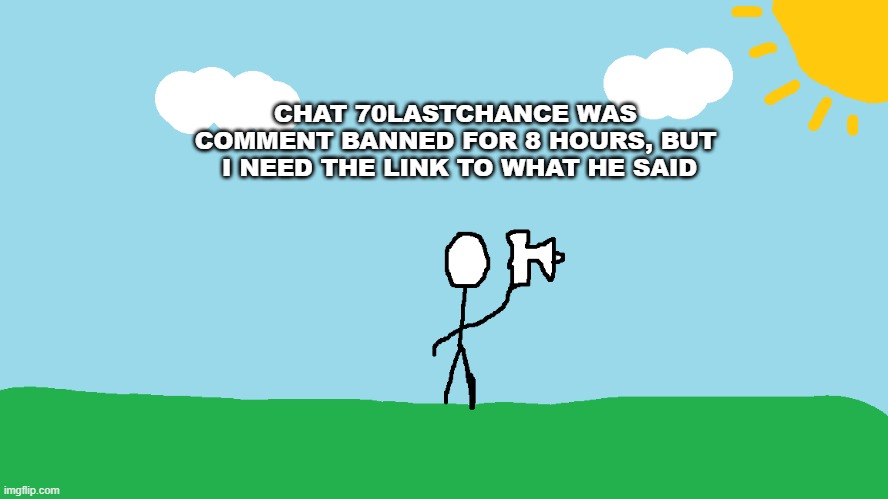 70lastchance was banned | CHAT 70LASTCHANCE WAS COMMENT BANNED FOR 8 HOURS, BUT  I NEED THE LINK TO WHAT HE SAID | image tagged in stickman announcement redrawn | made w/ Imgflip meme maker