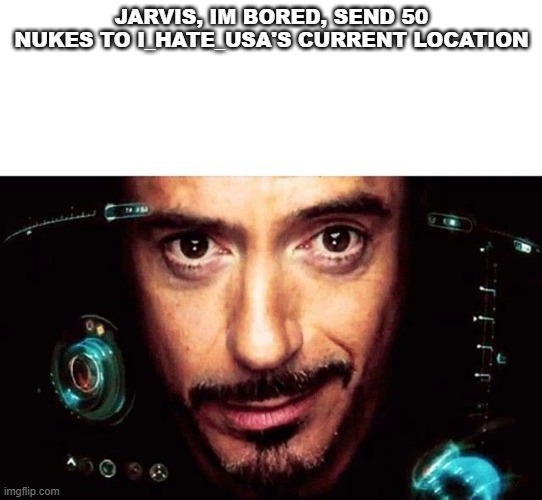 random | JARVIS, IM BORED, SEND 50 NUKES TO I_HATE_USA'S CURRENT LOCATION | image tagged in jarvis template | made w/ Imgflip meme maker