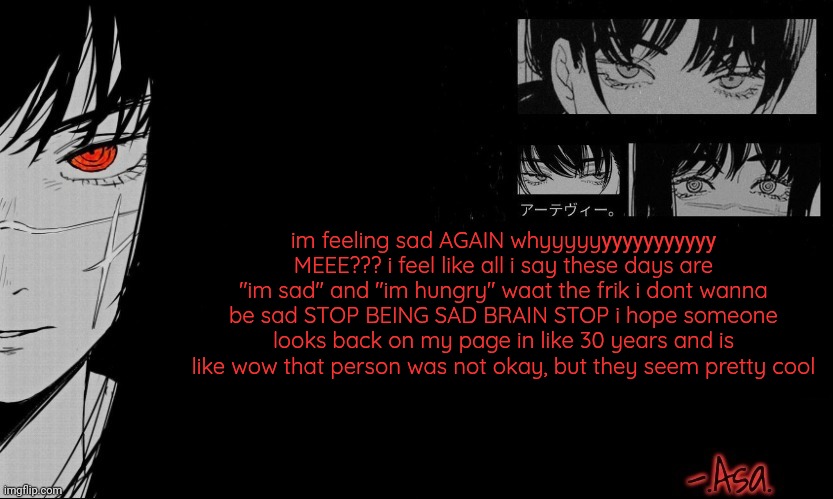 Dw I'm like this always | im feeling sad AGAIN whyyyyyууууууууууу MEEE??? i feel like all i say these days are "im sad" and "im hungry" waat the frik i dont wanna be sad STOP BEING SAD BRAIN STOP i hope someone looks back on my page in like 30 years and is like wow that person was not okay, but they seem pretty cool | image tagged in asa announcement template | made w/ Imgflip meme maker