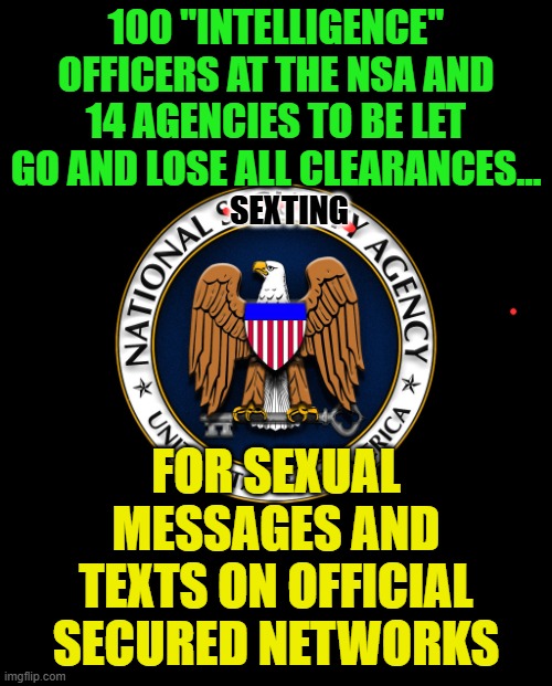 NSA | 100 "INTELLIGENCE" OFFICERS AT THE NSA AND 14 AGENCIES TO BE LET GO AND LOSE ALL CLEARANCES... SEXTING; FOR SEXUAL MESSAGES AND TEXTS ON OFFICIAL SECURED NETWORKS | image tagged in nsa | made w/ Imgflip meme maker