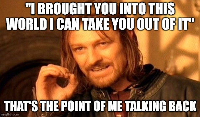 One Does Not Simply Meme | "I BROUGHT YOU INTO THIS WORLD I CAN TAKE YOU OUT OF IT" THAT'S THE POINT OF ME TALKING BACK | image tagged in memes,one does not simply | made w/ Imgflip meme maker