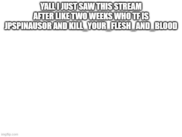 i just exist in this stream- | YALL I JUST SAW THIS STREAM AFTER LIKE TWO WEEKS WHO TF IS JPSPINAUSOR AND KILL_YOUR_FLESH_AND_BLOOD | made w/ Imgflip meme maker