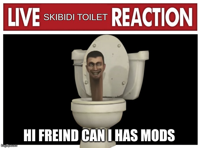 Live Skibidi toilet reaction | HI FREIND CAN I HAS MODS | image tagged in live skibidi toilet reaction | made w/ Imgflip meme maker