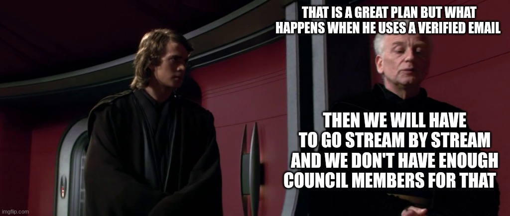 chancellor palpatine | THAT IS A GREAT PLAN BUT WHAT HAPPENS WHEN HE USES A VERIFIED EMAIL THEN WE WILL HAVE TO GO STREAM BY STREAM AND WE DON'T HAVE ENOUGH COUNCI | image tagged in chancellor palpatine | made w/ Imgflip meme maker