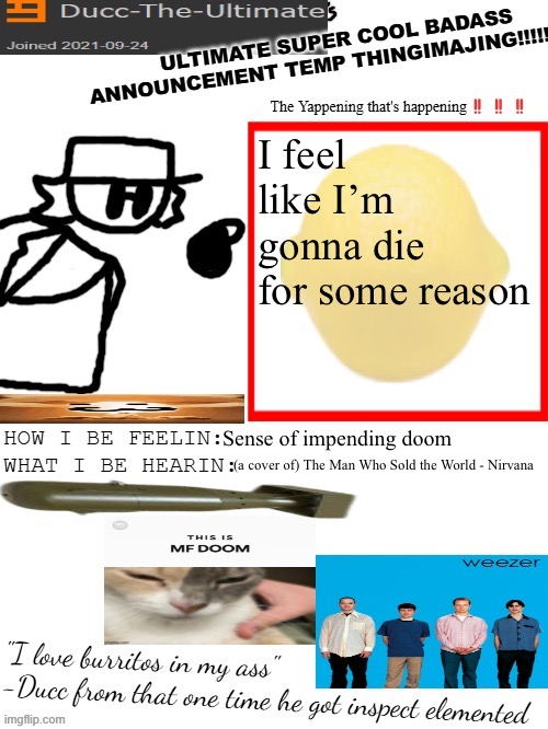 DTU's ULTIMATE SUPER COOL BADASS ANNOUNCEMENT TEMP THINGIMAJING! | I feel like I’m gonna die for some reason; Sense of impending doom; (a cover of) The Man Who Sold the World - Nirvana | image tagged in dtu's ultimate super cool badass announcement temp thingimajing | made w/ Imgflip meme maker