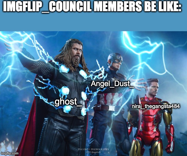 MEMBERS OF IMGFLIP_COUNCIL, ASSEMBLE!!! | IMGFLIP_COUNCIL MEMBERS BE LIKE:; Angel_Dust_; ghost_; niraj_thegangsta484 | image tagged in avengers endgame,iron man,captain america,thor | made w/ Imgflip meme maker