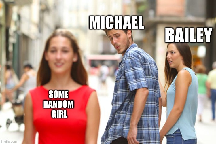 Distracted Boyfriend | MICHAEL; BAILEY; SOME 
RANDOM 
GIRL | image tagged in memes,distracted boyfriend | made w/ Imgflip meme maker