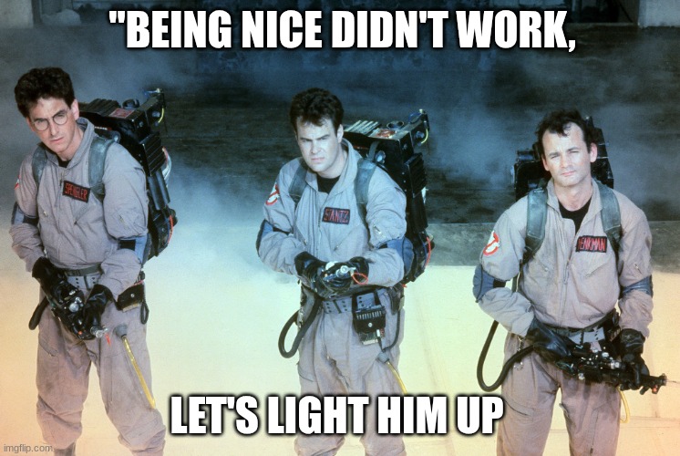 when we kindly ask him to leave but he won't | "BEING NICE DIDN'T WORK, LET'S LIGHT HIM UP | image tagged in ghostbusters | made w/ Imgflip meme maker