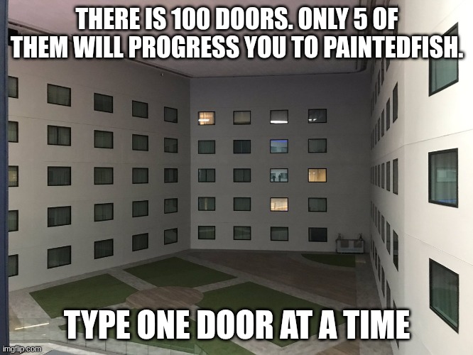 hehe | THERE IS 100 DOORS. ONLY 5 OF THEM WILL PROGRESS YOU TO PAINTEDFISH. TYPE ONE DOOR AT A TIME | image tagged in courtyard of windows backrooms level 188 | made w/ Imgflip meme maker