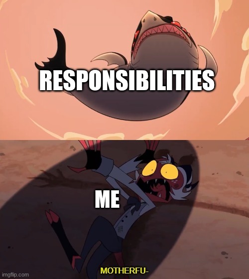 I'm just making memes people, pls upvote | RESPONSIBILITIES; ME | image tagged in moxxie vs shark | made w/ Imgflip meme maker