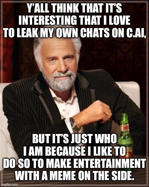 Consider me as interesting. | Y’ALL THINK THAT IT’S INTERESTING THAT I LOVE TO LEAK MY OWN CHATS ON C.AI, BUT IT’S JUST WHO I AM BECAUSE I LIKE TO DO SO TO MAKE ENTERTAINMENT WITH A MEME ON THE SIDE. | image tagged in memes,the most interesting man in the world | made w/ Imgflip meme maker