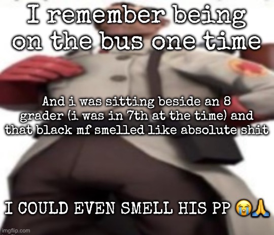 I suffered that time | I remember being on the bus one time; And i was sitting beside an 8 grader (i was in 7th at the time) and that black mf smelled like absolute shit; I COULD EVEN SMELL HIS PP 😭🙏 | image tagged in ze medic,msmg | made w/ Imgflip meme maker