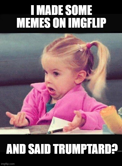 I dont know girl | I MADE SOME MEMES ON IMGFLIP AND SAID TRUMPTARD? | image tagged in i dont know girl | made w/ Imgflip meme maker