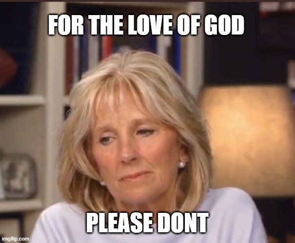 Jill Biden meme | FOR THE LOVE OF GOD PLEASE DONT | image tagged in jill biden meme | made w/ Imgflip meme maker