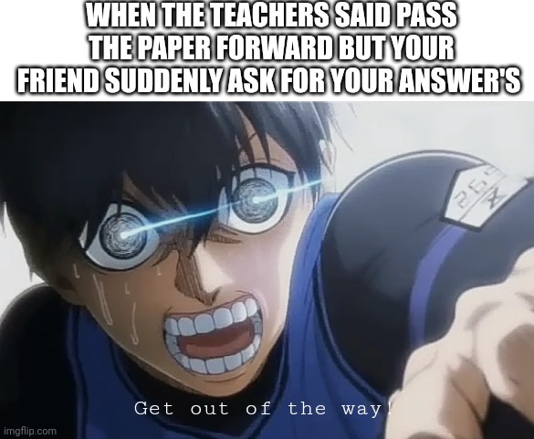 When that bro comes to you: | WHEN THE TEACHERS SAID PASS THE PAPER FORWARD BUT YOUR FRIEND SUDDENLY ASK FOR YOUR ANSWER'S; Get out of the way! | image tagged in memes,anime | made w/ Imgflip meme maker